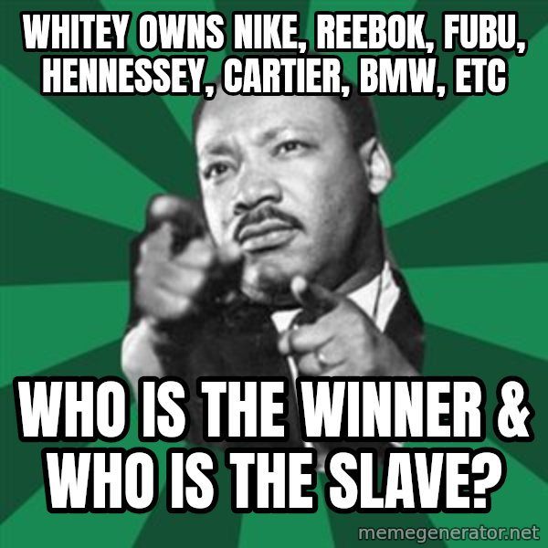 Martin Luther King jr.  meme: whitey owns nike, reebok, fubu, hennessey, cartier, bmw, etc / who is the winner & who is the slave?