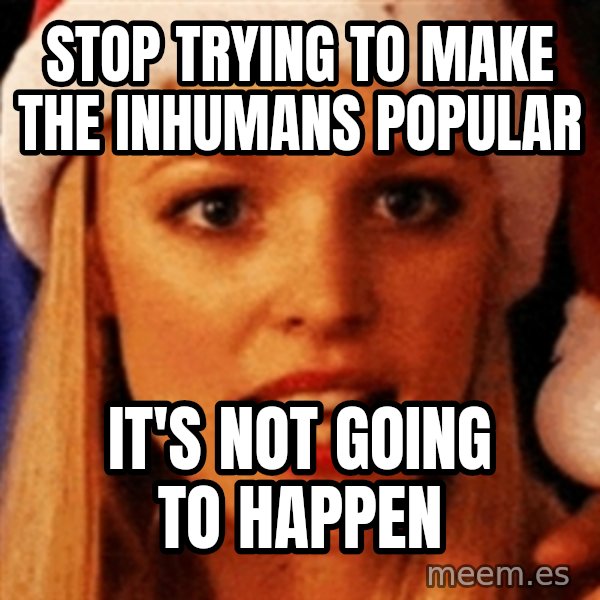 trying to make fetch happen  meme: Stop trying to make the inhumans popular / It's not going to happen