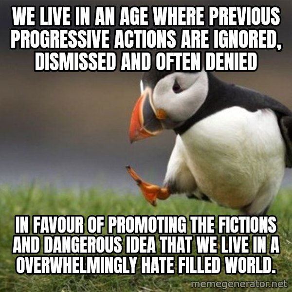 Unpopular Opinion Puffin meme: We live in an age where previous progressive actions are ignored, dismissed and often denied / in favour of promoting the fictions and dangerous idea that we live in a overwhelmingly hate filled world.