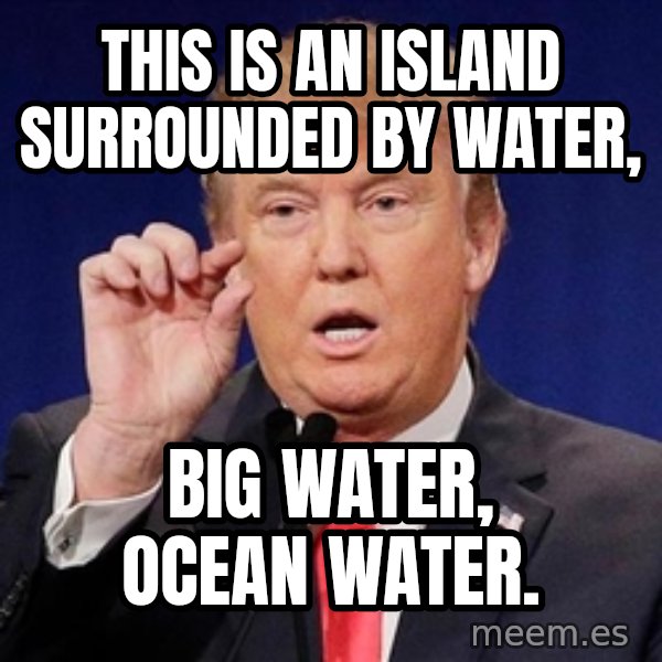 Donald Trump Size meme: This is an island surrounded by water, / BIG WATER, OCEAN WATER.