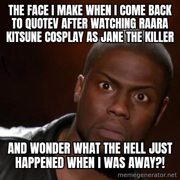 kevin hart nigga meme: The Face I Make When I Come Back To Quotev After Watching Raara Kitsune Cosplay As Jane The Killer / And Wonder What The Hell Just Happened When I Was Away?!