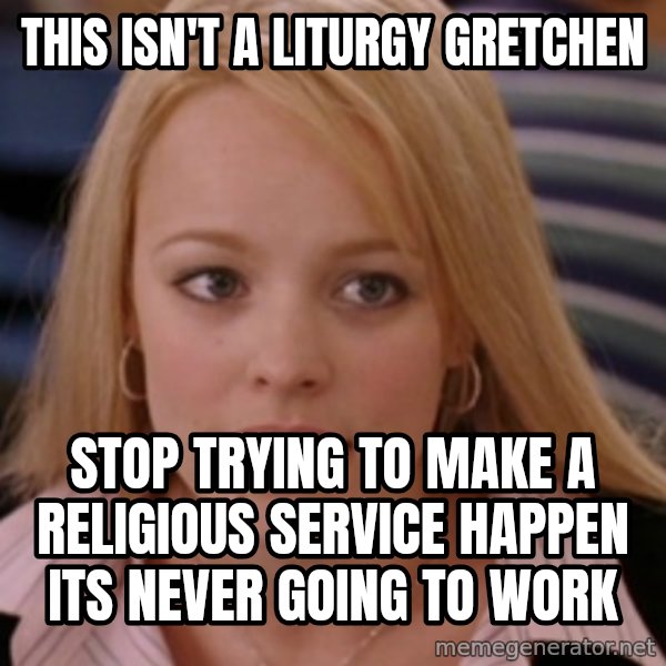 mean girls meme: This isn't a liturgy  gretchen / stop trying to make a religious service happen its never going to work