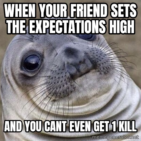 Awkward Seal meme: When your friend sets the expectations high / and you cant even get 1 kill
