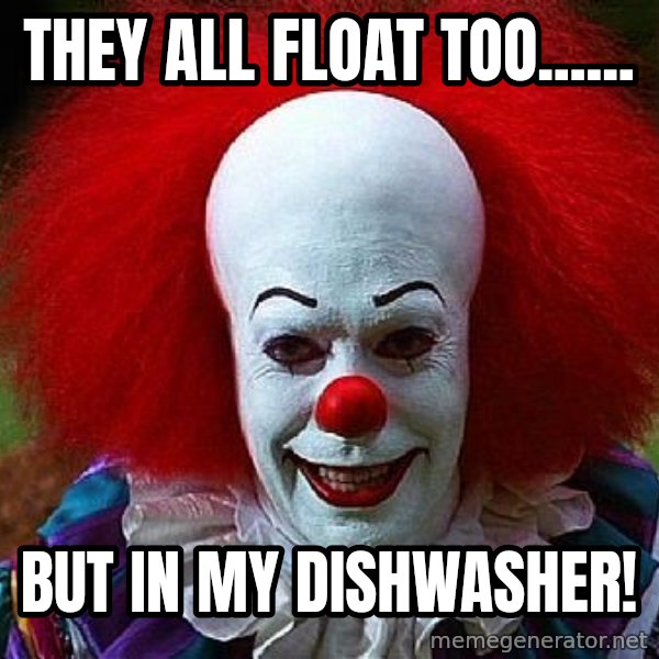 Pennywise the Clown meme: They all float too...... / but in my dishwasher!