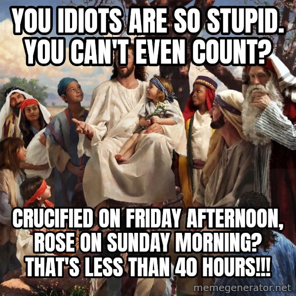 storytime jesus meme: you  idiots  are  so  stupid.   you can't  even  count? / crucified  on  friday  afternoon,  rose  on  sunday  morning?    that's less than 40 hours!!!