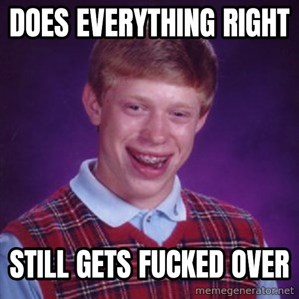Bad Luck Brian meme: Does everything right / still gets fucked over