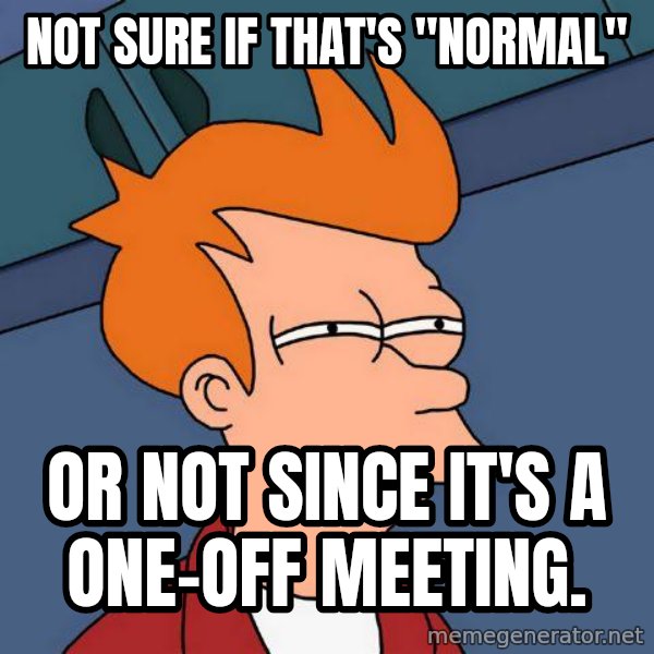 Futurama Fry meme: not sure if that's "normal" / or not since it's a one-off meeting.