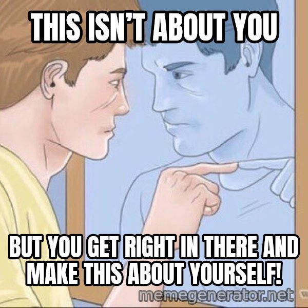 Mirror Pep Talk meme: This isn’t about you / But you get right in there and make this about yourself!