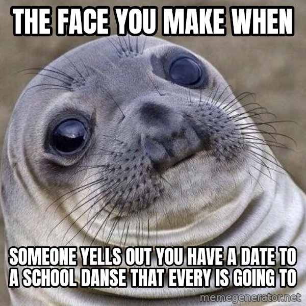 Awkward Seal meme: The face you make when / Someone yells out you have a date to a school danse that every is going to