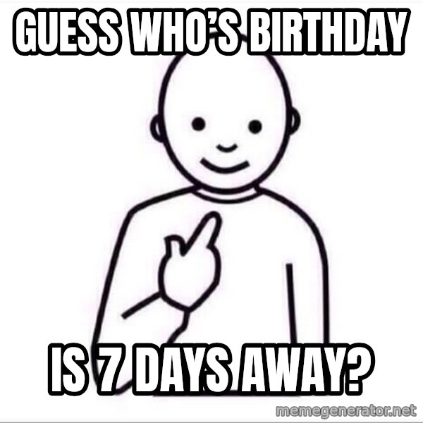 Guess who ? meme: Guess who’s birthday / Is 7 days away?