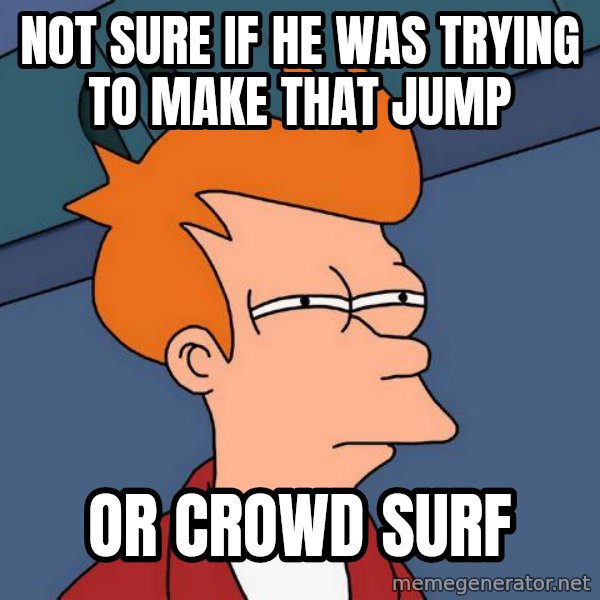 Futurama Fry meme: not sure if he was trying to make that jump / or crowd surf