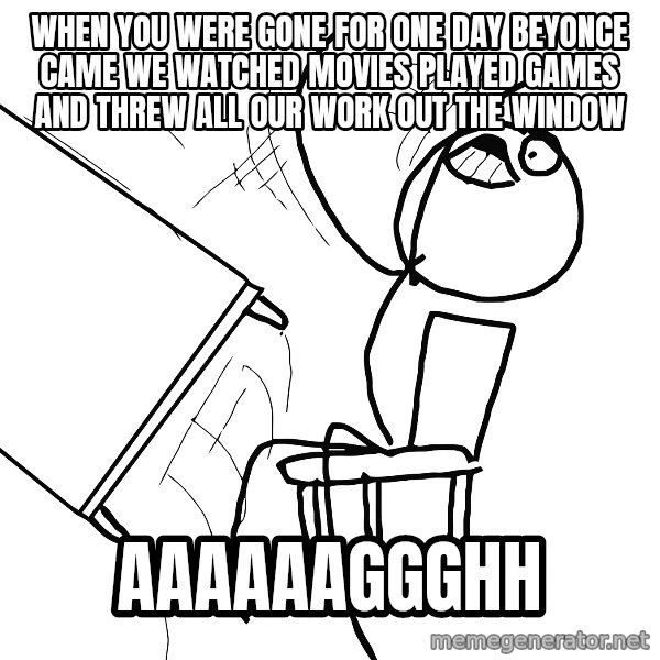 Desk Flip Rage Guy meme: when you were gone for one day beyonce came we watched movies played games and threw all our work out the window / AAAAAAGGGHH