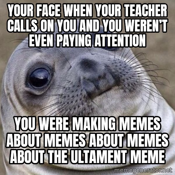 Awkward Seal meme: Your face when your Teacher calls On you and you weren’t even pAying attention / You were making memes about memes about memes About the ultament meMe