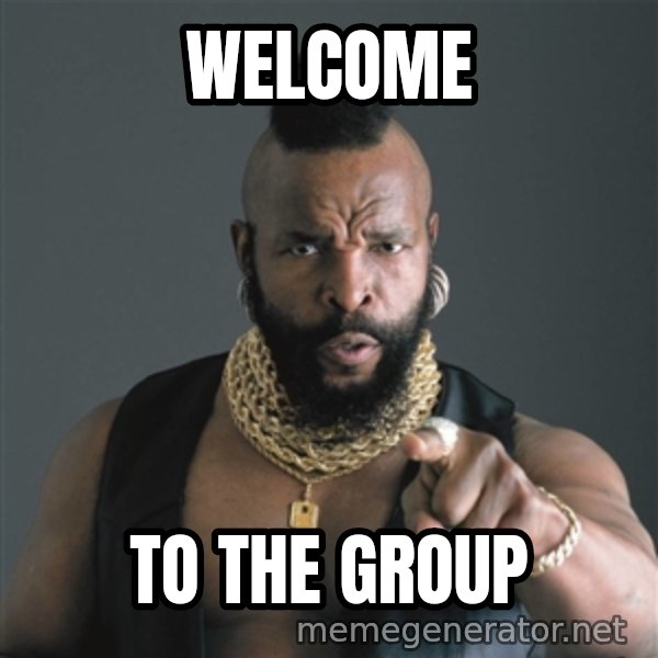 Mr T Fool meme: WELCOME / TO THE GROUP