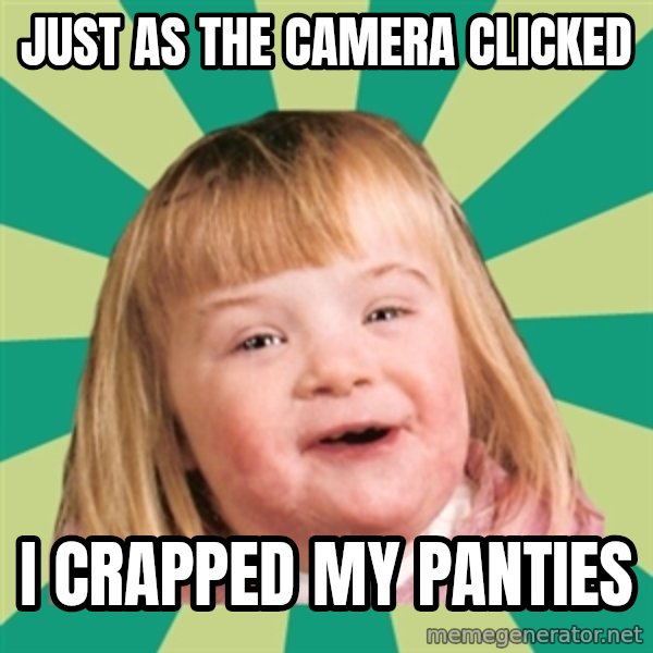 Retard girl meme: Just as the camera clicked / I CRapped my panties