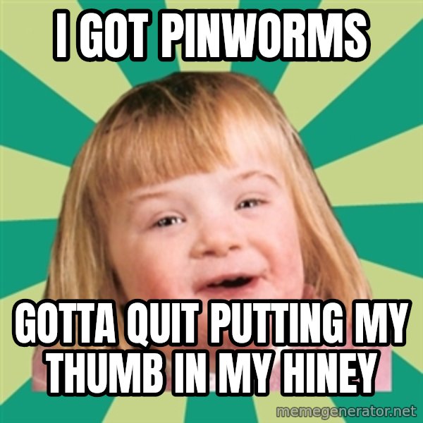 Retard girl meme: I got pinwormS / Gotta quit putting My thumb in my hiney