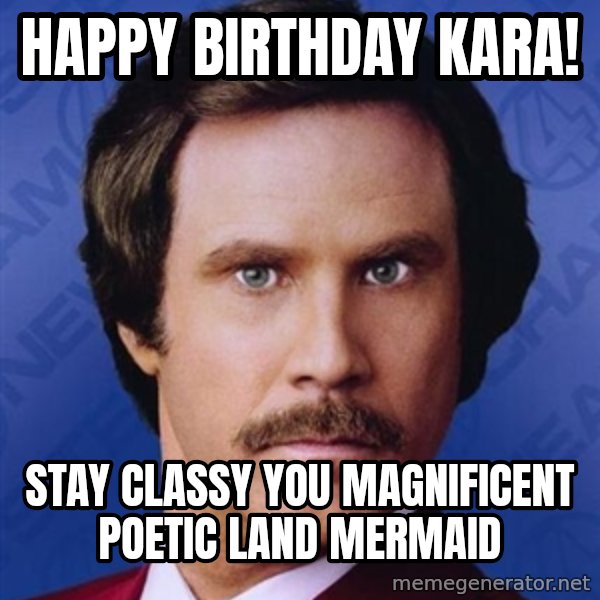 Ron Burgundy meme: Happy BIRTHDAY kara! / Stay classy you magnificent poetic land mermaid