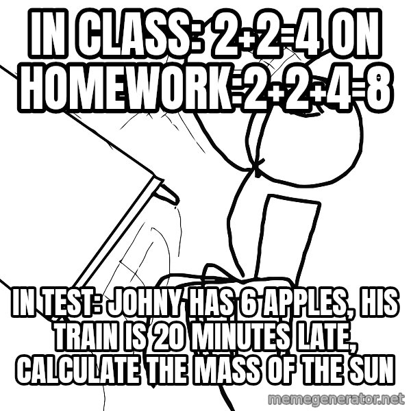 Desk Flip Rage Guy meme: IN CLASS: 2+2=4                                ON HOMEWORK:2+2+4=8 / IN TEST: jOHNY HAS 6 APPLES, HIS TRAIN IS 20 MINUTES LATE, CALCULATE THE MASS OF THE SUN