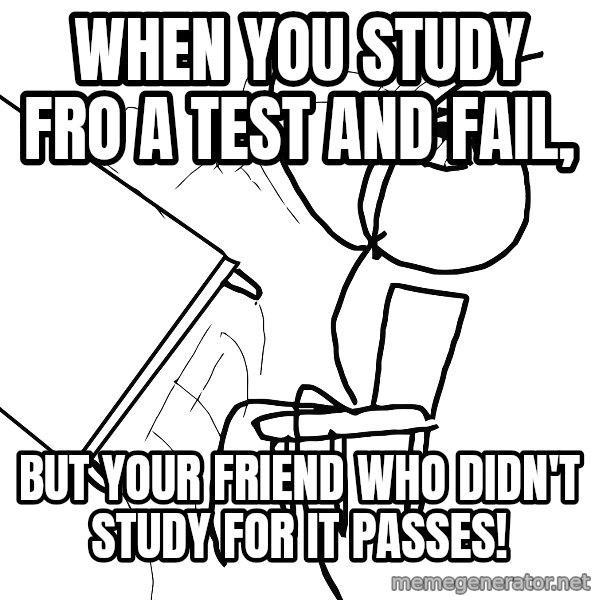 Desk Flip Rage Guy meme: When you study fro a test and fail, / but your friend who didn't study for it passes!