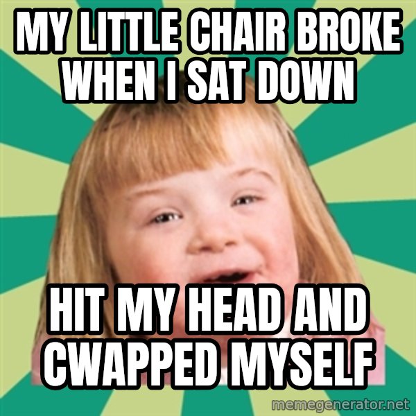 Retard girl meme: My little chair broke when i sat down / Hit my head and cwapped myself