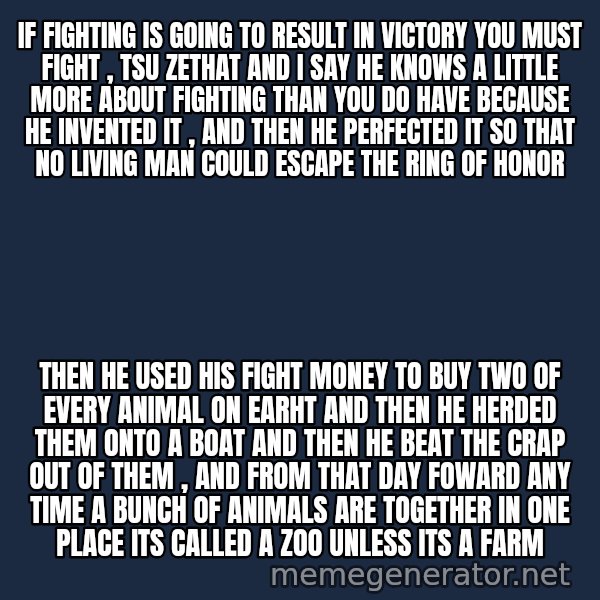 Tf2 Soldier meme: If fighting is going to result in victory you must fight , tsu zethat and i saY he knowS a little more about fighting than you do have because he invented it , and then he perfected it so that no living man could escape the ring of honor / Then he used his fight mOney To buy two of Every animal on earht and then he herded them onto a boat and then he beat the crap out of them , and from that day foward any time a bunch of animals are together in one place its called a zoo unless its a farm