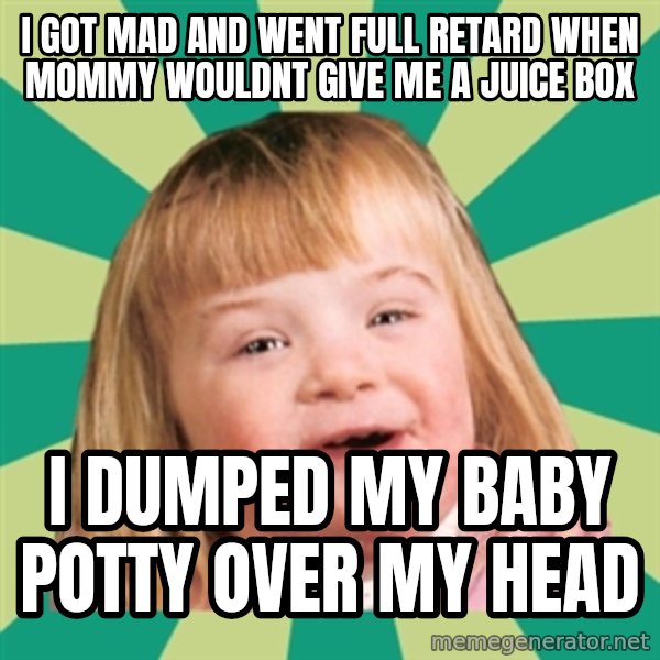 Retard girl meme: I got mad and went full Retard when mommy wouldnt give me a juice box / I dumped my baby potty over my head