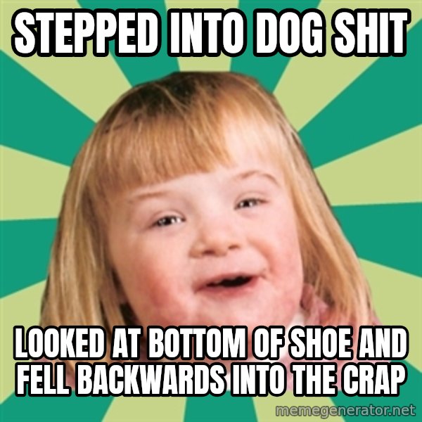 Retard girl meme: Stepped into dog shit / Looked at bottom of shoe and fell backwards into the crap
