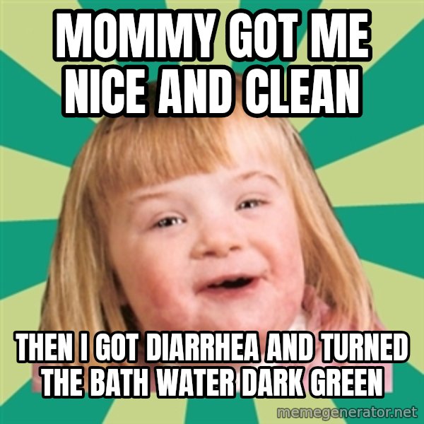 Retard girl meme: Mommy got me Nice and clean / Then i got diarrhea and turned the bath water dark green
