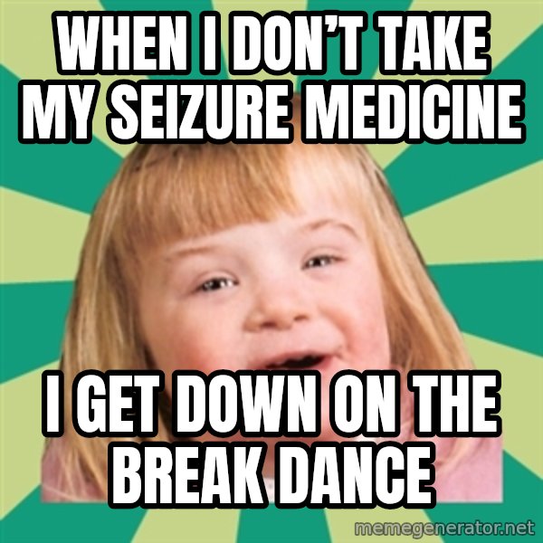Retard girl meme: When i don’t taKe my seizure medicinE / I get down on the break dancE