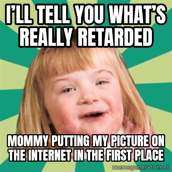 Retard girl meme: I’ll tell you what’s really retarded / Mommy putting my pictUre on the internet in the first place