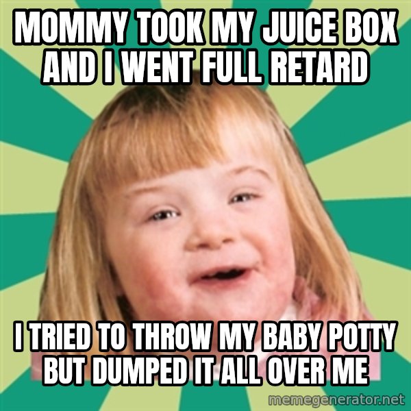 Retard girl meme: Mommy took my juice box and i went full retard / I tried tO throw my baby potty but dumped it all over me