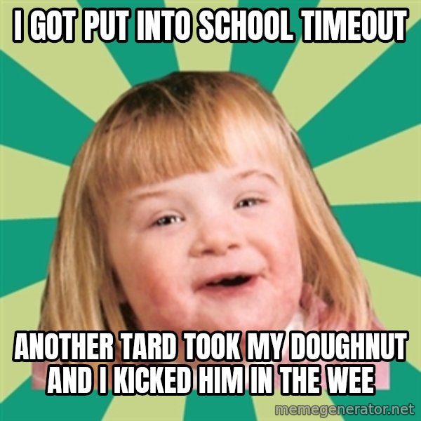 Retard girl meme: I got put inTo school timeout / Another tard took my doughnut and i kicked him in the weE