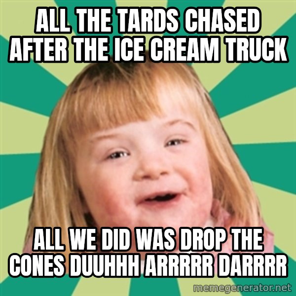 Retard girl meme: All the tards chased after the ice cream truck / All we did was drop the cones Duuhhh arrrrr darrrr