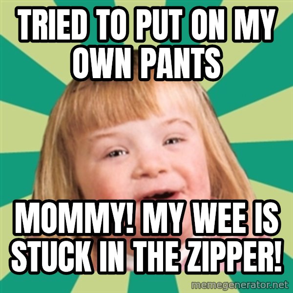 Retard girl meme: Tried to put on my own pantS / Mommy! My wee is stuck in the zipper!