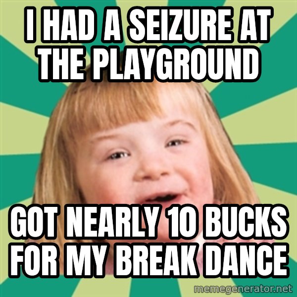 Retard girl meme: I had a seizure at the playgrounD / Got nearly 10 bucks for my break dance
