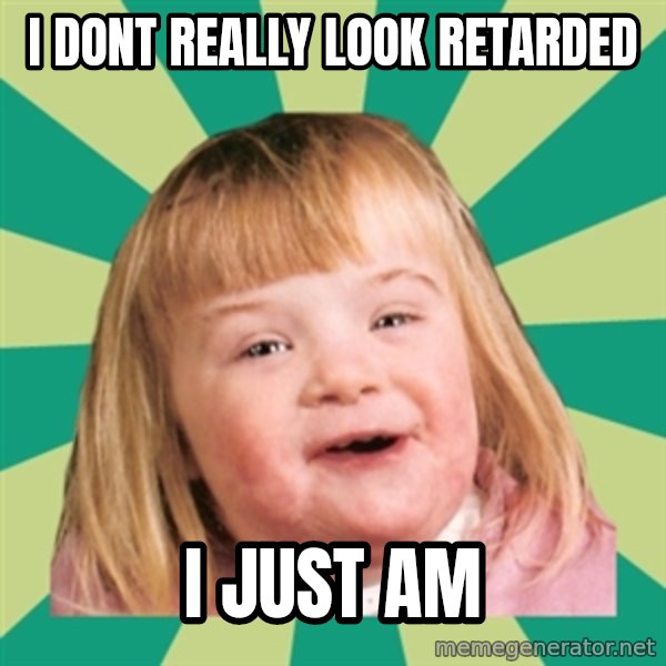 Retard girl meme: I dont really look retarded / I just am