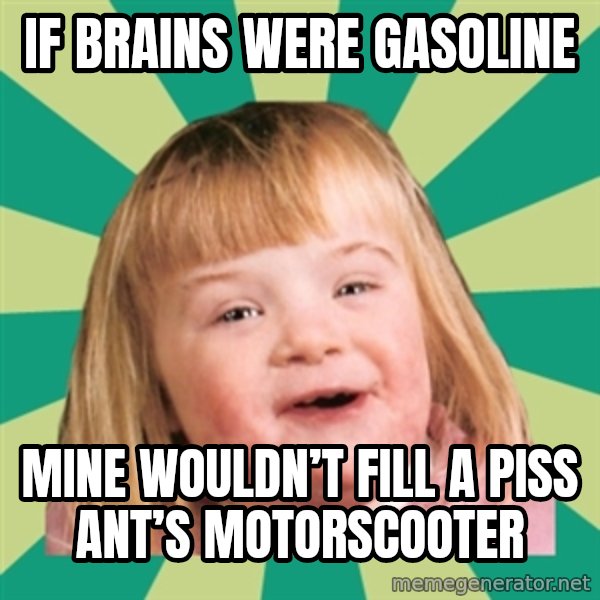 Retard girl meme: If brains were gaSoline / Mine wouldn’t fill a piss ant’s motorscootEr