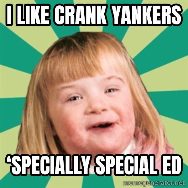 Retard girl meme: I like crank YanKers / ‘Specially special ed