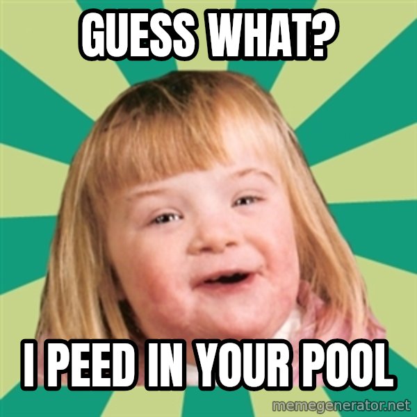 Retard girl meme: Guess what? / I peed in your pool