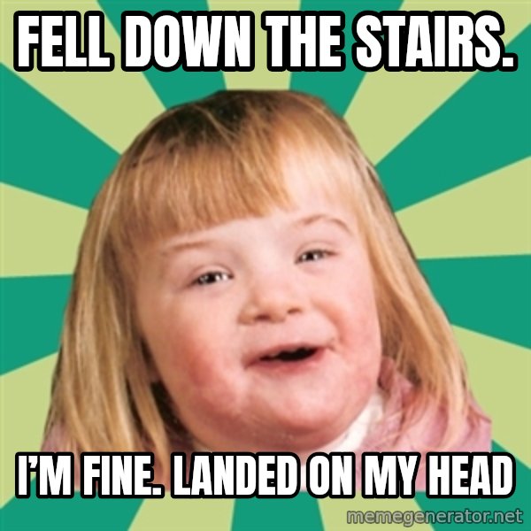 Retard girl meme: Fell down the stairs. / I’m fine. Landed on my head