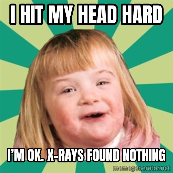 Retard girl meme: I hit my head hard / I’m OK. X-rays found nothing