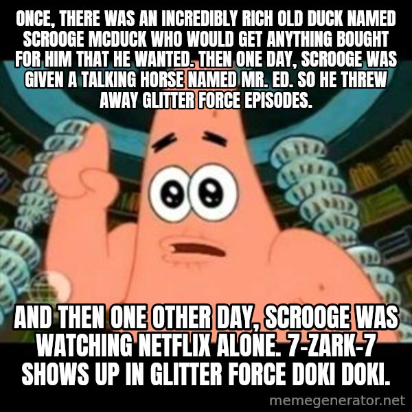 ugly barnacle patrick meme: Once, there was an incredibly rich old duck named Scrooge McDuck who would get anything bought for Him that he wanted. Then one day, Scrooge was given a talking horse named Mr. Ed. So he threw away Glitter Force episodes. / And then one other day, Scrooge was watching Netflix alone. 7-Zark-7 shows up in Glitter Force Doki Doki.