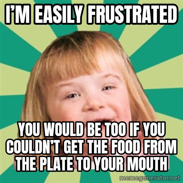 Retard girl meme: I’m easily frustrated / You would be too if you couldn’t get the food from the plate to yoUr mouth
