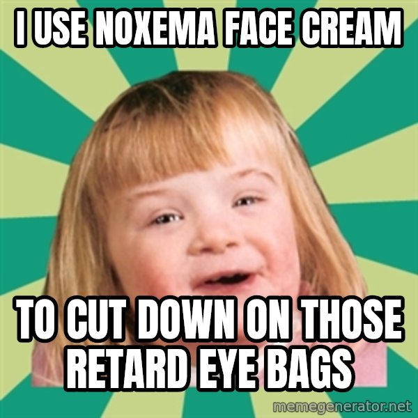 Retard girl meme: I use noxema face cream / To cut down on those retard eye bags