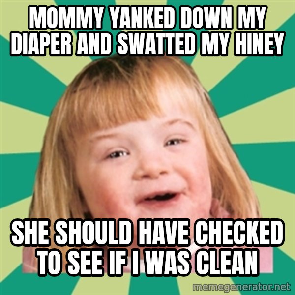 Retard girl meme: Mommy yanked down my diaper and swatted my hiney / She should have checked to see if i was clean