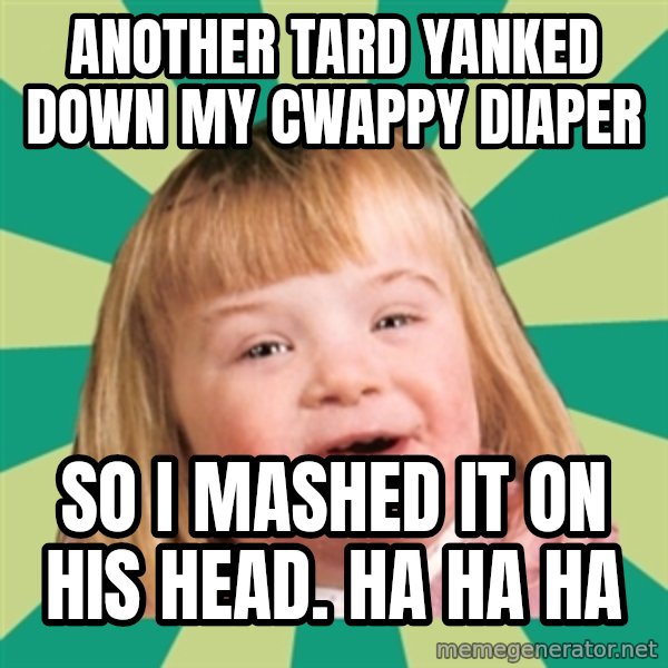 Retard girl meme: Another tard yanked down my cwappy diaper / So i masHed it on his head. Ha ha ha