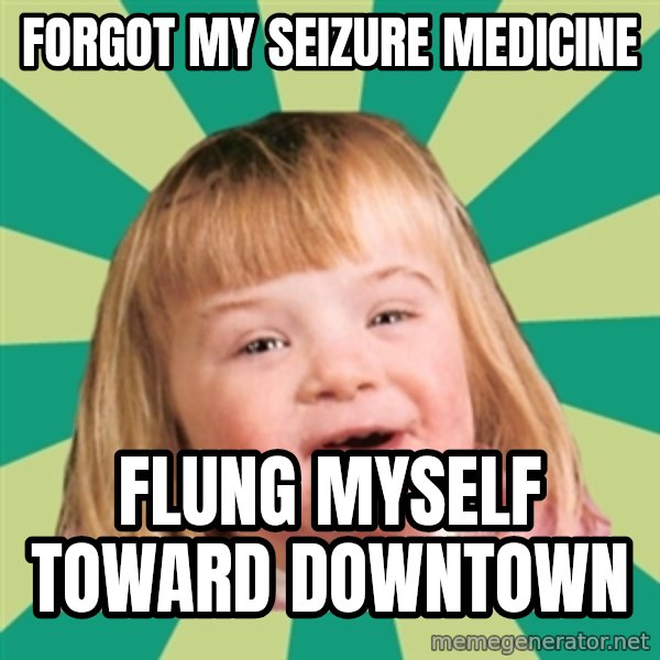 Retard girl meme: Forgot my seizure medicine / Flung myself toward downtown