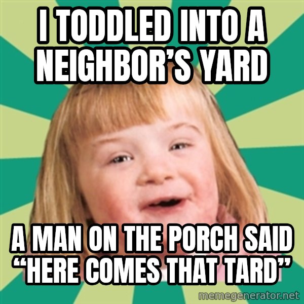 Retard girl meme: I toddled into a neighbor’s yard / A man on the porch said “here comes that Tard”