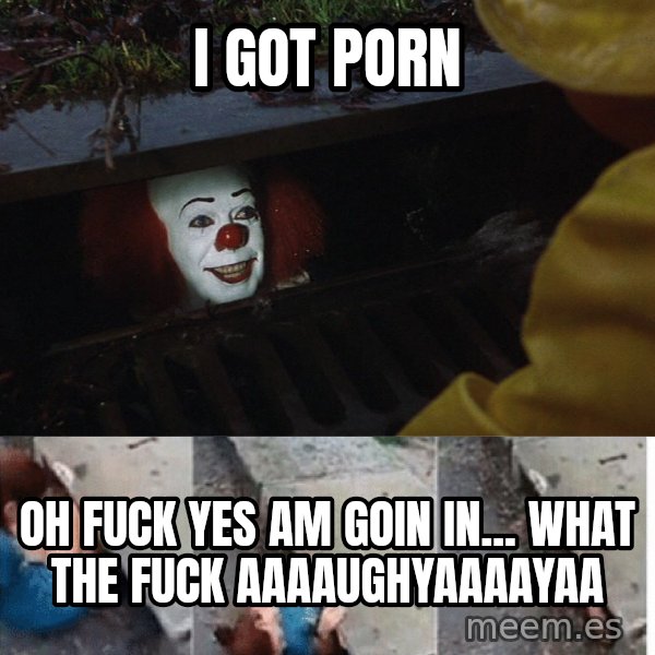 Pennywise in sewer meme: I GOT PORN / oh fuck yes am goin in... what the fuck aaaaughyaaaayaa