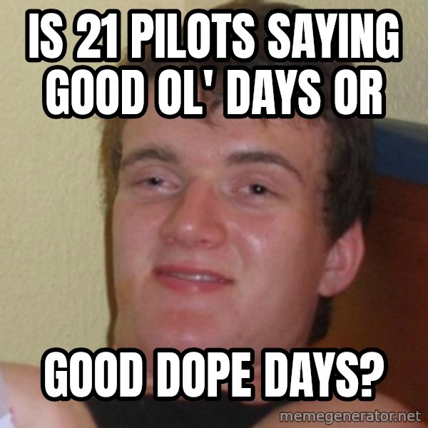 Really Stoned Guy meme: Is 21 pilots SAYING GOOD OL' DAYS OR / good dope days?